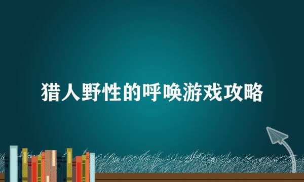 猎人野性的呼唤游戏攻略