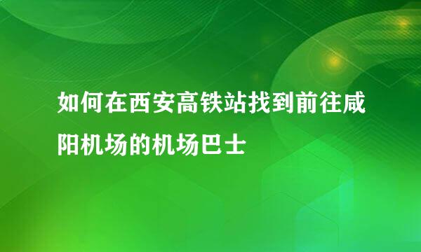 如何在西安高铁站找到前往咸阳机场的机场巴士