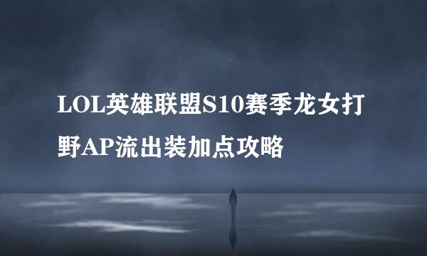 LOL英雄联盟S10赛季龙女打野AP流出装加点攻略