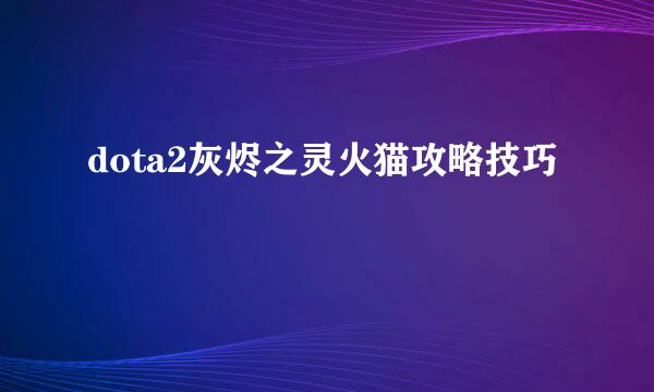 dota2灰烬之灵火猫攻略技巧