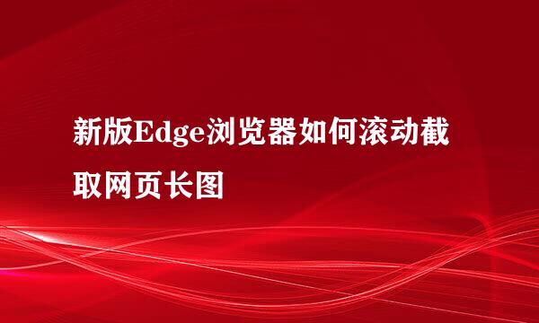 新版Edge浏览器如何滚动截取网页长图