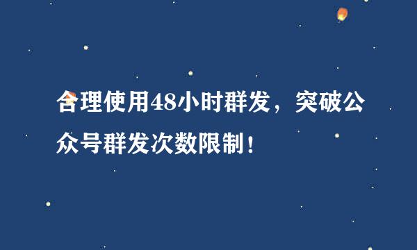 合理使用48小时群发，突破公众号群发次数限制！