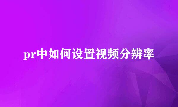 pr中如何设置视频分辨率