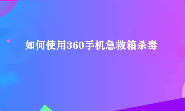 如何使用360手机急救箱杀毒