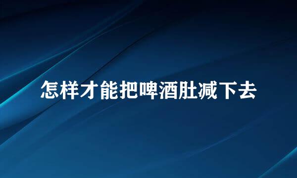 怎样才能把啤酒肚减下去