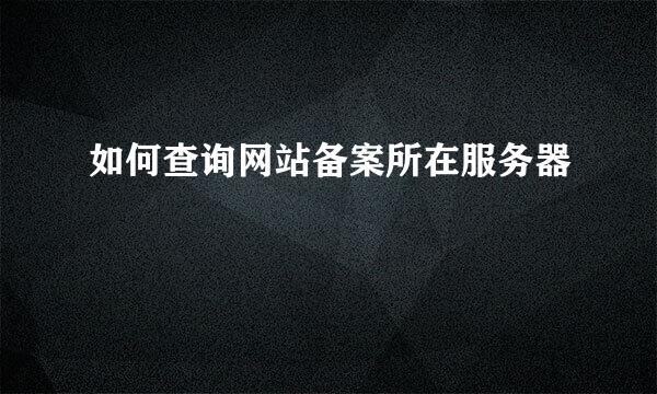 如何查询网站备案所在服务器