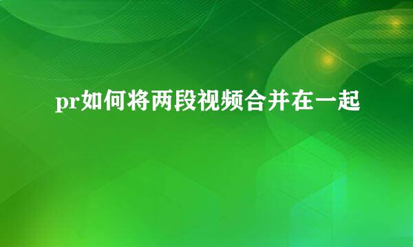 pr如何将两段视频合并在一起