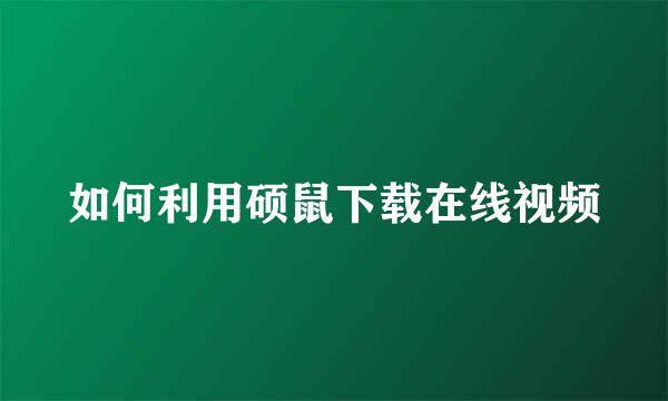 如何利用硕鼠下载在线视频
