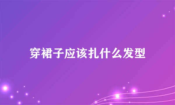 穿裙子应该扎什么发型