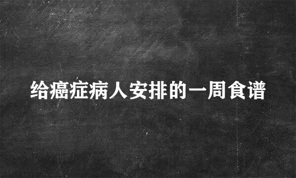 给癌症病人安排的一周食谱