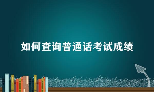 如何查询普通话考试成绩