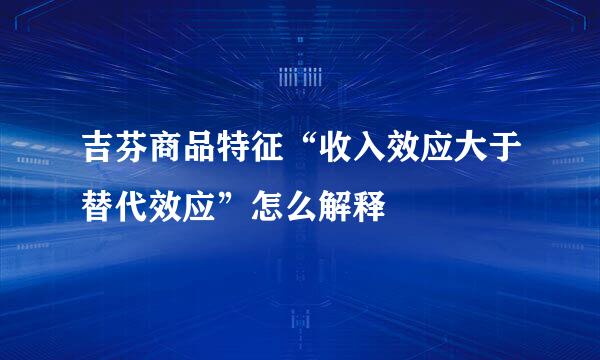 吉芬商品特征“收入效应大于替代效应”怎么解释