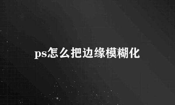 ps怎么把边缘模糊化