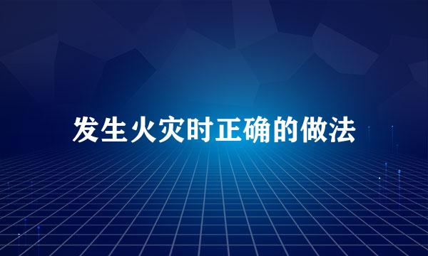 发生火灾时正确的做法