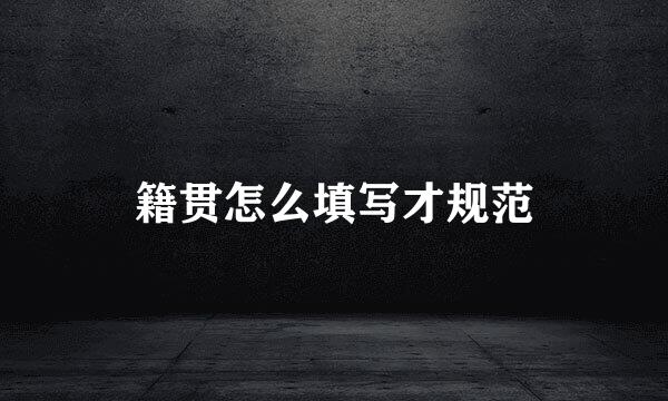 籍贯怎么填写才规范