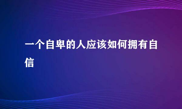一个自卑的人应该如何拥有自信