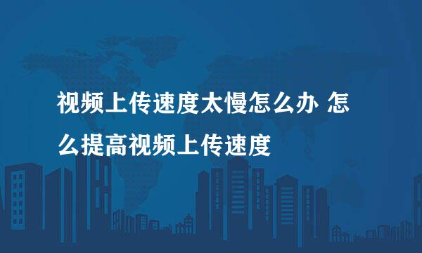 视频上传速度太慢怎么办 怎么提高视频上传速度