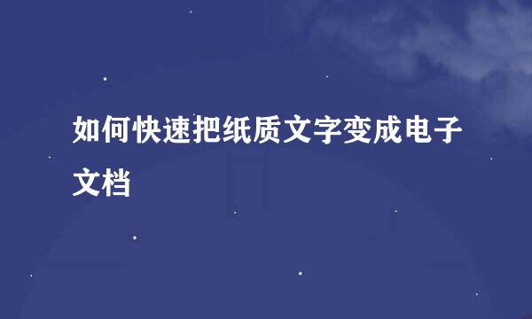 如何快速把纸质文字变成电子文档