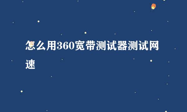 怎么用360宽带测试器测试网速