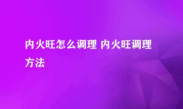 内火旺怎么调理 内火旺调理方法