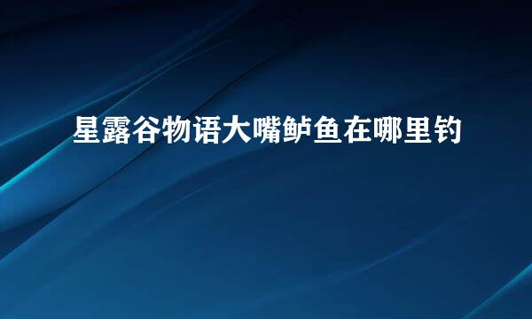 星露谷物语大嘴鲈鱼在哪里钓