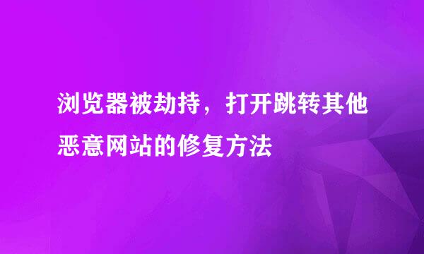 浏览器被劫持，打开跳转其他恶意网站的修复方法