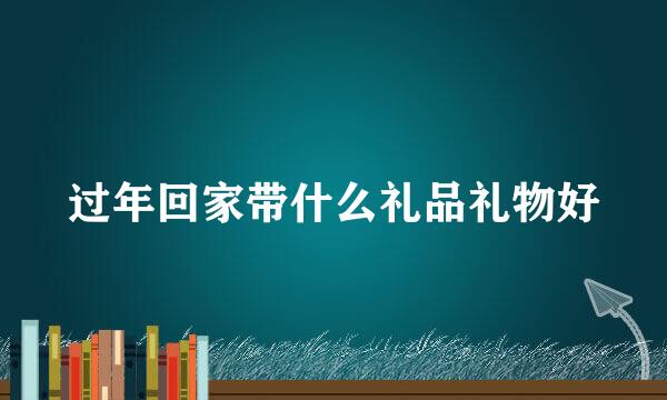 过年回家带什么礼品礼物好