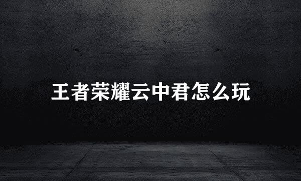 王者荣耀云中君怎么玩