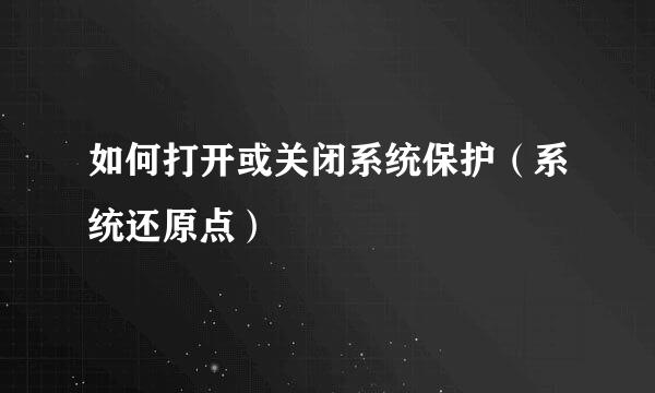 如何打开或关闭系统保护（系统还原点）