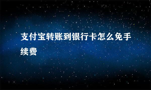 支付宝转账到银行卡怎么免手续费