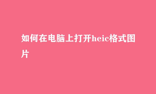如何在电脑上打开heic格式图片