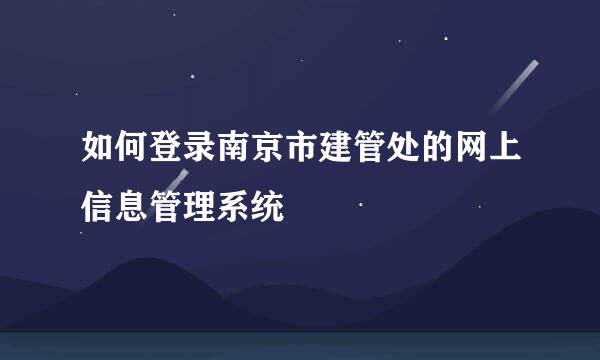 如何登录南京市建管处的网上信息管理系统