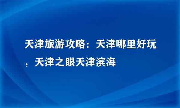 天津旅游攻略：天津哪里好玩，天津之眼天津滨海
