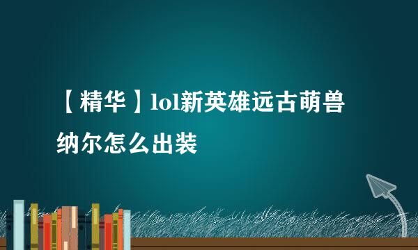 【精华】lol新英雄远古萌兽 纳尔怎么出装