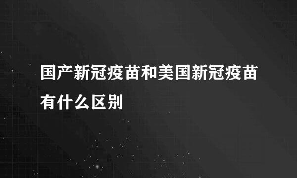 国产新冠疫苗和美国新冠疫苗有什么区别