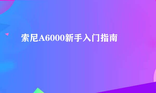索尼A6000新手入门指南