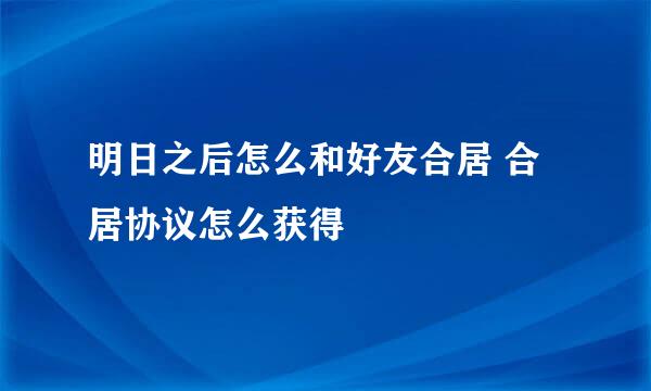 明日之后怎么和好友合居 合居协议怎么获得