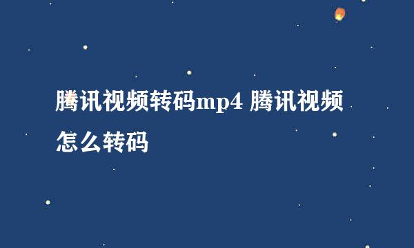 腾讯视频转码mp4 腾讯视频怎么转码