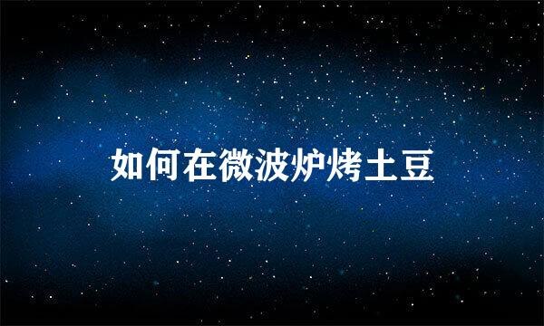 如何在微波炉烤土豆
