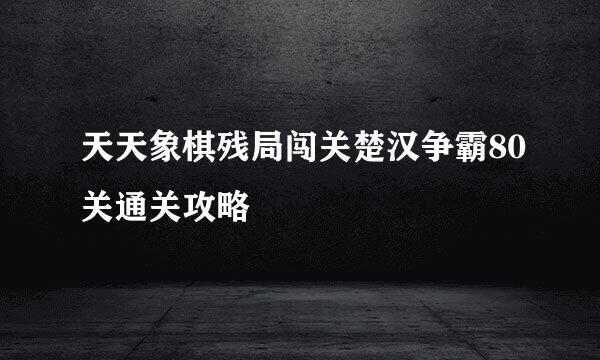 天天象棋残局闯关楚汉争霸80关通关攻略