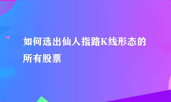 如何选出仙人指路K线形态的所有股票