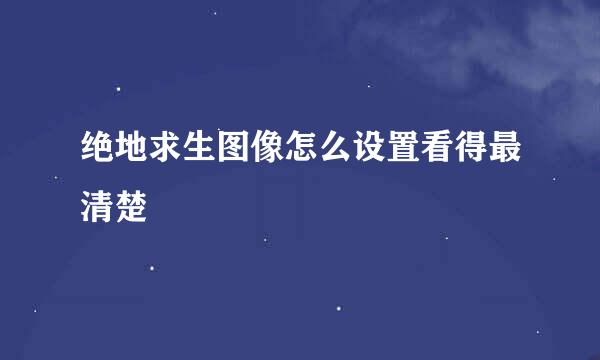 绝地求生图像怎么设置看得最清楚