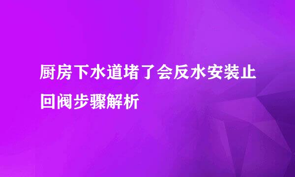 厨房下水道堵了会反水安装止回阀步骤解析