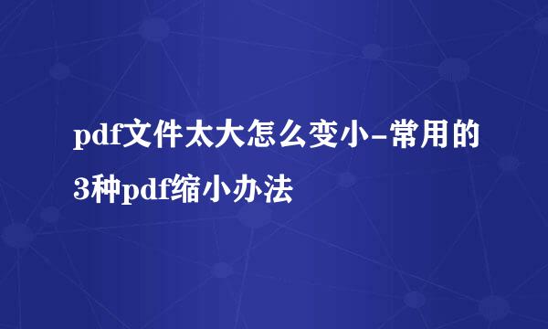 pdf文件太大怎么变小-常用的3种pdf缩小办法