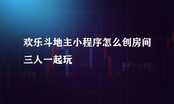 欢乐斗地主小程序怎么创房间三人一起玩