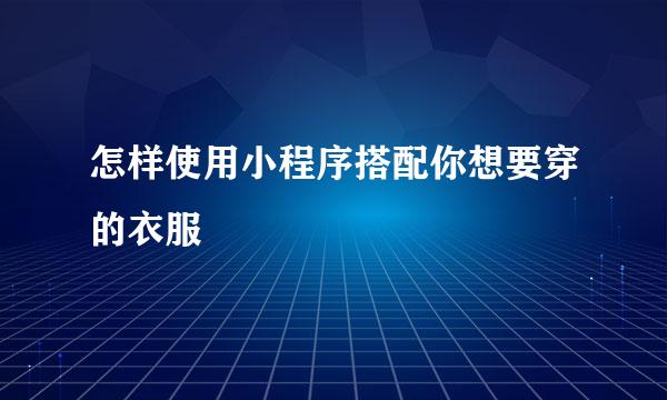 怎样使用小程序搭配你想要穿的衣服