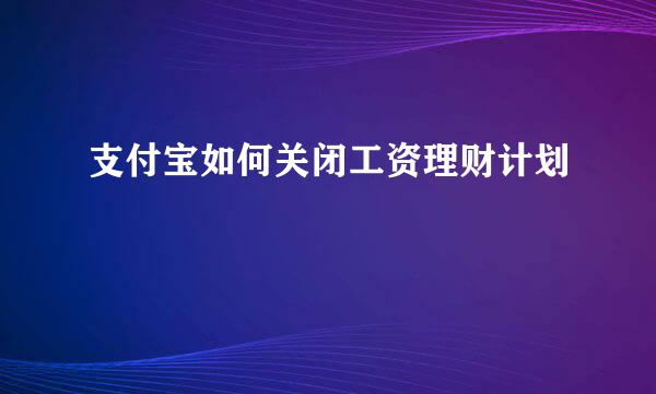 支付宝如何关闭工资理财计划