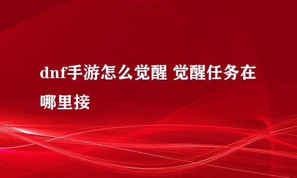 dnf手游怎么觉醒 觉醒任务在哪里接