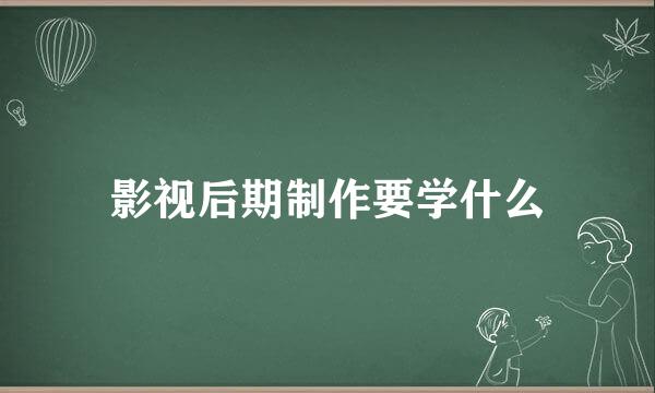 影视后期制作要学什么