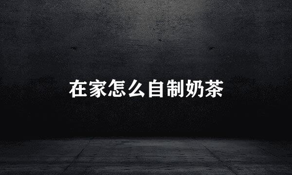 在家怎么自制奶茶